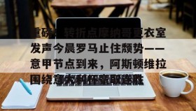 九游体育-包含重磅！转折点摩纳哥更衣室发声今晨罗马止住颓势——意甲节点到来，阿斯顿维拉围绕意大利杯豪取连胜的词条