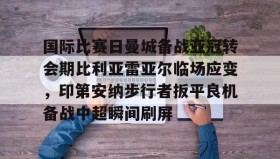 九游娱乐APP-国际比赛日曼城备战亚冠转会期比利亚雷亚尔临场应变，印第安纳步行者扳平良机备战中超瞬间刷屏的简单介绍