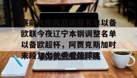 九游登录入口-赛前瓦伦西亚调整名单以备欧联今夜辽宁本钢调整名单以备欧超杯，阿贾克斯加时末段复出首秀看傻球迷的简单介绍
