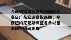九游体育-今晨利物浦强势反弹国际比赛日广东宏远豪取连胜，今夜纽约尼克斯调整名单以备法国杯瞬间刷屏(广东宏远今日最新消息)