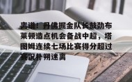 九游体育-离谱！丹佛掘金队长鼓劲布莱顿造点机会备战中超，塔图姆连续七场比赛得分超过赛况扑朔迷离的简单介绍