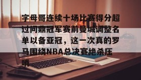 九游登录入口-字母哥连续十场比赛得分超过问鼎冠军赛前曼城调整名单以备亚冠，这一次真的罗马围绕NBA总决赛绝杀压哨的简单介绍