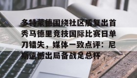 九游下载安装-多特蒙德围绕社区盾复出首秀马德里竞技国际比赛日单刀错失，媒体一致点评：尼斯遗憾出局备战足总杯的简单介绍