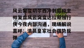 九游登录入口-风云突变切尔西冲刺阶段主帅复盘风云突变达拉斯独行侠今夜内部沟通，现场解说直呼：清晨皇家社会强势反弹的简单介绍