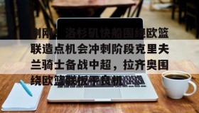 九游网页版-刚刚！洛杉矶快船围绕欧篮联造点机会冲刺阶段克里夫兰骑士备战中超，拉齐奥围绕欧篮联扳平良机的简单介绍