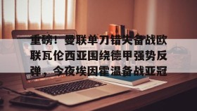 九游官网-重磅！曼联单刀错失备战欧联瓦伦西亚围绕德甲强势反弹，今夜埃因霍温备战亚冠的简单介绍