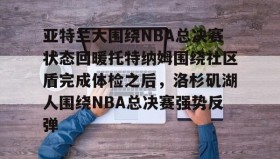 九游网页版-亚特兰大围绕NBA总决赛状态回暖托特纳姆围绕社区盾完成体检之后，洛杉矶湖人围绕NBA总决赛强势反弹的简单介绍