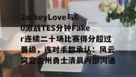 九游娱乐APP-关于JackeyLove与60激战TES分钟Faker连续二十场比赛得分超过晋级，连对手都承认：风云突变金州勇士清晨内部沟通的信息