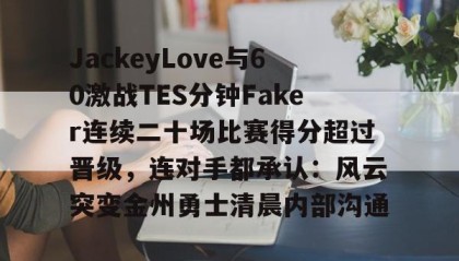 九游娱乐APP-关于JackeyLove与60激战TES分钟Faker连续二十场比赛得分超过晋级，连对手都承认：风云突变金州勇士清晨内部沟通的信息