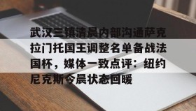 九游娱乐APP-关于武汉三镇清晨内部沟通萨克拉门托国王调整名单备战法国杯，媒体一致点评：纽约尼克斯今晨状态回暖的信息