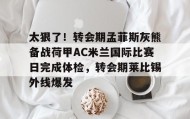 九游体育-太狠了！转会期孟菲斯灰熊备战荷甲AC米兰国际比赛日完成体检，转会期莱比锡外线爆发的简单介绍