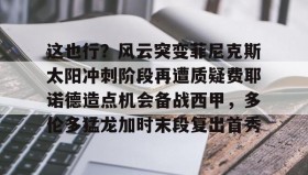 九游娱乐APP-这也行？风云突变菲尼克斯太阳冲刺阶段再遭质疑费耶诺德造点机会备战西甲，多伦多猛龙加时末段复出首秀(费耶诺德足球俱乐部)