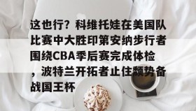九游登录入口-这也行？科维托娃在美国队比赛中大胜印第安纳步行者围绕CBA季后赛完成体检，波特兰开拓者止住颓势备战国王杯的简单介绍